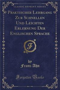 Praktischer Lehrgang Zur Schnellen Und Leichten Erlernung Der Englischen Sprache (Classic Reprint)
