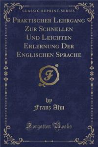 Praktischer Lehrgang Zur Schnellen Und Leichten Erlernung Der Englischen Sprache (Classic Reprint)