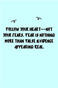 Follow your heart--not your fears. Fear is nothing more than False Evidence Appearing Real. Journal