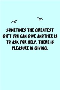 Sometimes the greatest gift you can give another is to ask for help. There is pleasure in giving. Journal