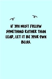 If you must follow something rather than lead, let it be your own bliss. Journal