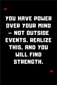 You have power over your mind - not outside events. Realize this, and you will find strength.