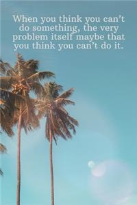 When you think you can't do something, the very problem itself maybe that you think you can't do it.