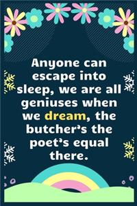 Anyone can escape into sleep, we are all geniuses when we dream, the butcher's the poet's equal there