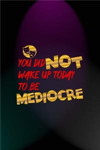 You Did Not Wake Up Today To Be Mediocre