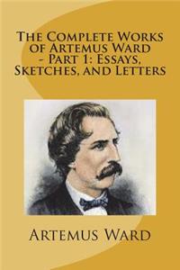 The Complete Works of Artemus Ward - Part 1: Essays, Sketches, and Letters