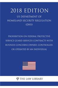 Prohibition on Federal Protective Service Guard Services Contracts With Business Concerns Owned, Controlled, or Operated by an Individual (US Department of Homeland Security Regulation) (DHS) (2018 Edition)