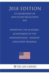 Improving the Academic Achievement of the Disadvantaged - Migrant Education Program (US Department of Education Regulation) (ED) (2018 Edition)