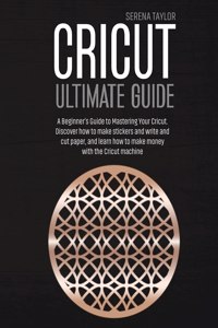 CRICUT ULTIMATE GUIDE: A BEGINNER'S GUID