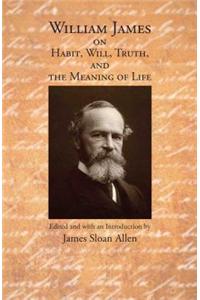 William James on Habit, Will, Truth, and the Meaning of Life