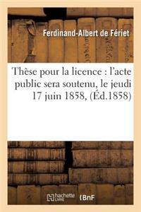 Thèse Pour La Licence: l'Acte Public Sera Soutenu, Le Jeudi 17 Juin 1858,
