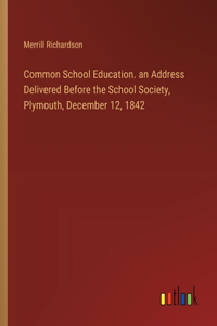 Common School Education. an Address Delivered Before the School Society, Plymouth, December 12, 1842