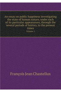 An essay on public happiness investigating the state of human nature, under each of its particular appearances, through the several periods of history, to the present times Volume 1