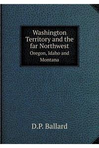 Washington Territory and the Far Northwest Oregon, Idaho and Montana