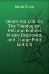 Death Not Life: Or, The Theological Hell and Endless Misery Disproved: and . (Large Print Edition)