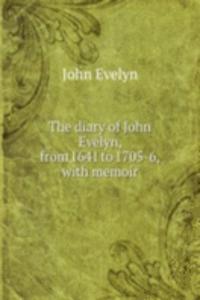diary of John Evelyn, from 1641 to 1705-6, with memoir