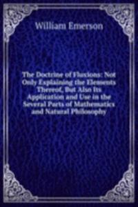 Doctrine of Fluxions: Not Only Explaining the Elements Thereof, But Also Its Application and Use in the Several Parts of Mathematics and Natural Philosophy