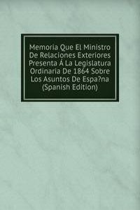 Memoria Que El Ministro De Relaciones Exteriores Presenta A La Legislatura Ordinaria De 1864 Sobre Los Asuntos De Espa?na (Spanish Edition)