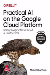 Practical AI on the Google Cloud Platform: Utilizing Google's State-of-the-Art AI Cloud Services (Grayscale Indian Edition)