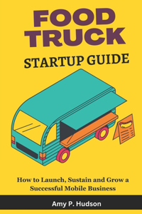 Food Truck Startup Guide: How to Launch, Sustain and Grow a Successful mobile Business