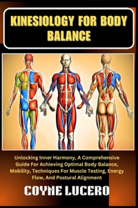 Kinesiology for Body Balance: Unlocking Inner Harmony, A Comprehensive Guide For Achieving Optimal Body Balance, Mobility, Techniques For Muscle Testing, Energy Flow, And Postura