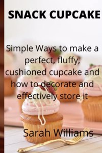 Snack Cupcake: Simple Ways to make a perfect, fluffy, cushioned cupcake and how to decorate and effectively store it.