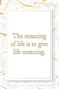 The meaning of life is to give life meaning.