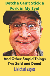 Betcha can't stick a fork in my eye!: And other stupid things I've said and done!