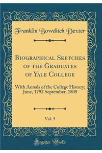 Biographical Sketches of the Graduates of Yale College, Vol. 5: With Annals of the College History; June, 1792 September, 1805 (Classic Reprint)