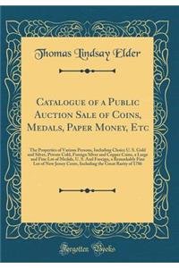 Catalogue of a Public Auction Sale of Coins, Medals, Paper Money, Etc: The Properties of Various Persons, Including Choice U. S. Gold and Silver, Private Cold, Foreign Silver and Copper Coins, a Large and Fine Lot of Medals, U. S. And Foreign, a Re