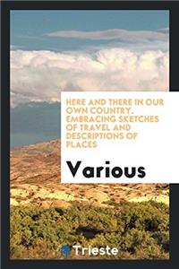 Here and there in our own country. Embracing sketches of travel and descriptions of places