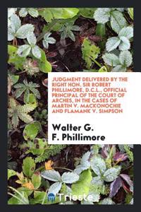 Judgment Delivered by the Right Hon. Sir Robert Phillimore, D.C.L., Official Principal of the Court of Arches, in the Cases of Martin V. Mackonochie and Flamank V. Simpson