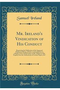 Mr. Ireland's Vindication of His Conduct: Respecting the Publication of the Supposed Shakspeare Being a Preface or Introduction to a Reply to the Critical Labors of Mr. Malone in His Enquiry Into the Authenticity of Certain Papers, &c (Classic Repr