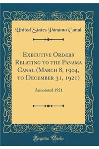 Executive Orders Relating to the Panama Canal (March 8, 1904, to December 31, 1921): Annotated 1921 (Classic Reprint)