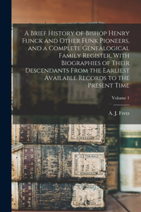 Brief History of Bishop Henry Funck and Other Funk Pioneers, and a Complete Genealogical Family Register, With Biographies of Their Descendants From the Earliest Available Records to the Present Time; Volume 1