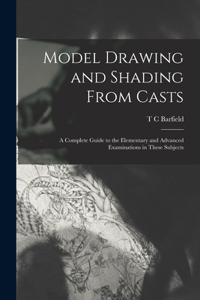 Model Drawing and Shading From Casts; a Complete Guide to the Elementary and Advanced Examinations in These Subjects