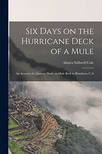 Six Days on the Hurricane Deck of a Mule; an Account of a Journey Made on Mule Back in Honduras, C.A
