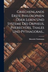 Griechenlands Erste Philosophen Oder Leben Und Systeme Des Orpheus, Pherecydes, Thales Und Pythagoras...