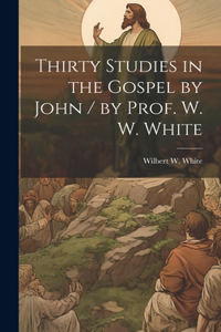 Thirty Studies in the Gospel by John / by Prof. W. W. White