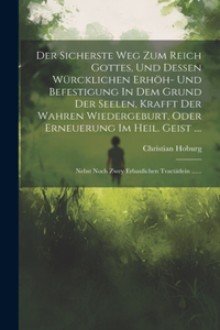 Der Sicherste Weg Zum Reich Gottes, Und Dessen Würcklichen Erhöh- Und Befestigung In Dem Grund Der Seelen, Krafft Der Wahren Wiedergeburt, Oder Erneuerung Im Heil. Geist ....