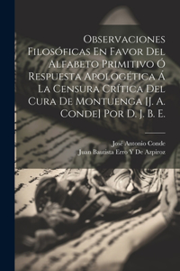 Observaciones Filosóficas En Favor Del Alfabeto Primitivo Ó Respuesta Apologética Á La Censura Crítica Del Cura De Montuenga [J. A. Conde] Por D. J. B. E.