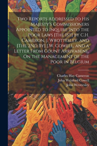 Two Reports Addressed to His Majesty's Commissioners Appointed to Inquire Into the ... Poor Laws [The 1St] by C.H. Cameron, J. Wrottesley, and [The 2Nd By] J.W. Cowell, and a Letter From Count Arrivabene, On the Management of the Poor in Belgium
