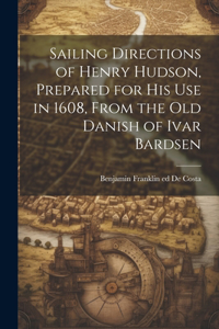 Sailing Directions of Henry Hudson, Prepared for his use in 1608, From the old Danish of Ivar Bardsen