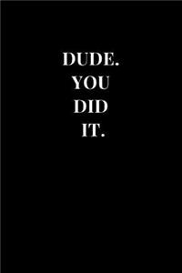 Dude. You Did It.