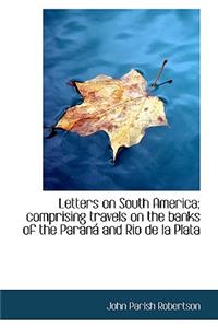 Letters on South America; Comprising Travels on the Banks of the Paran and Rio de La Plata