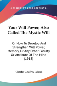 Your Will Power, Also Called the Mystic Will: Or How to Develop and Strengthen Will Power, Memory, or Any Other Faculty or Attribute of the Mind (1918)