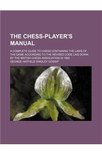 The Chess-Player's Manual; A Complete Guide to Chess Containing the Laws of the Game According to the Revised Code Laid Down by the British Chess Association in 1862