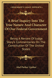 A Brief Inquiry Into The True Nature And Character Of Our Federal Government