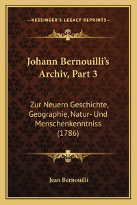 Johann Bernouilli's Archiv, Part 3: Zur Neuern Geschichte, Geographie, Natur- Und Menschenkenntniss (1786)