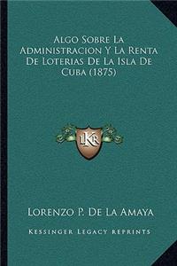 Algo Sobre La Administracion Y La Renta De Loterias De La Isla De Cuba (1875)